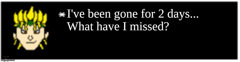 I had a weekend | I've been gone for 2 days...
What have I missed? | image tagged in dio brando undertale 1 textbox | made w/ Imgflip meme maker