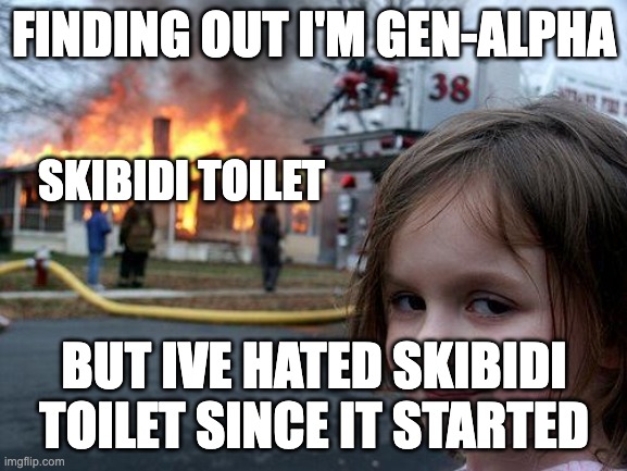 Disaster Girl Meme | FINDING OUT I'M GEN-ALPHA; SKIBIDI TOILET; BUT IVE HATED SKIBIDI TOILET SINCE IT STARTED | image tagged in memes,disaster girl | made w/ Imgflip meme maker