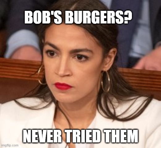 bob's burgers | BOB'S BURGERS? NEVER TRIED THEM | image tagged in oblivious alexandria ocasio-cortez | made w/ Imgflip meme maker