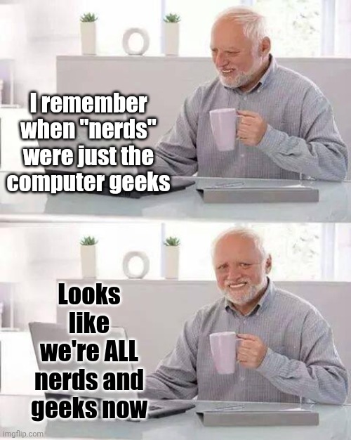 We're ALL Geeks And Nerds Now | I remember when "nerds" were just the computer geeks; Looks like we're ALL nerds and geeks now | image tagged in memes,hide the pain harold,geeks,nerds,and pocket protectors,lol | made w/ Imgflip meme maker