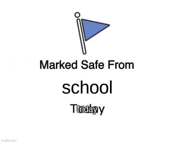 At least I am | school; friday | image tagged in memes,marked safe from | made w/ Imgflip meme maker