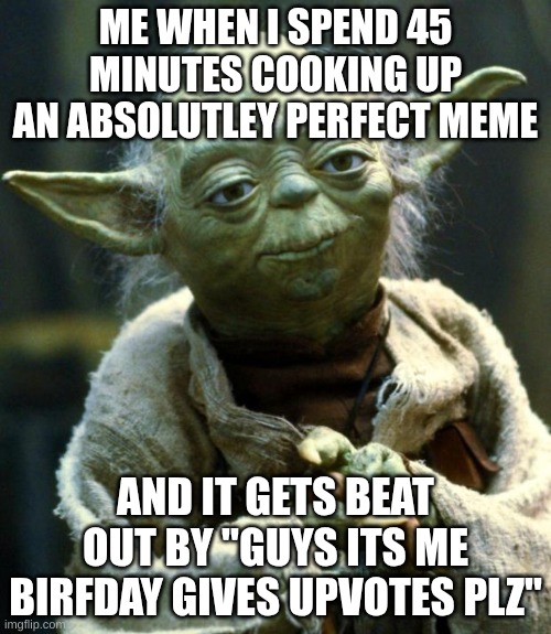 GuYs ITs mY BirThDAY UpvOte Or U HaVE 4 Iq hahaha | ME WHEN I SPEND 45 MINUTES COOKING UP AN ABSOLUTLEY PERFECT MEME; AND IT GETS BEAT OUT BY "GUYS ITS ME BIRFDAY GIVES UPVOTES PLZ" | image tagged in memes,star wars yoda | made w/ Imgflip meme maker
