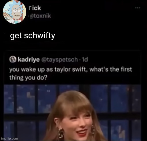 oh yeah, it's time to get schwifty | r; get schwifty | image tagged in mood af,rick and morty,taylor swift,twitter,memes,shitpost | made w/ Imgflip meme maker