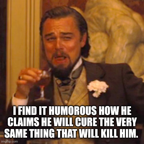 Laughing Leo Meme | I FIND IT HUMOROUS HOW HE CLAIMS HE WILL CURE THE VERY SAME THING THAT WILL KILL HIM. | image tagged in memes,laughing leo | made w/ Imgflip meme maker