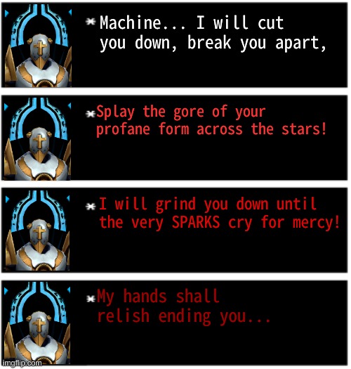I love ultrakill so I made gabriel's speech into textboxes | Machine... I will cut you down, break you apart, Splay the gore of your profane form across the stars! I will grind you down until the very SPARKS cry for mercy! My hands shall relish ending you... | made w/ Imgflip meme maker