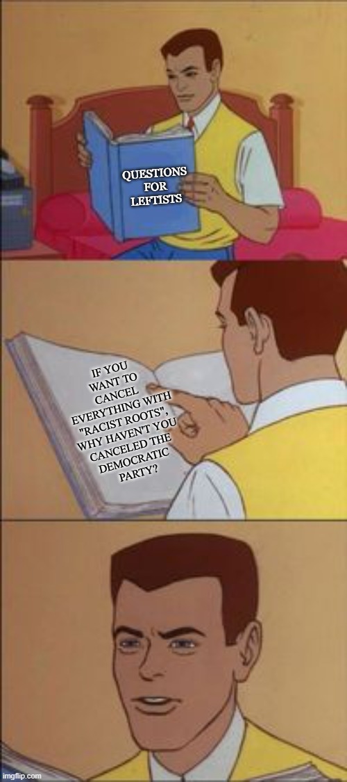 Peter parker reading a book  | QUESTIONS FOR LEFTISTS; IF YOU 
WANT TO 
CANCEL 
EVERYTHING WITH "RACIST ROOTS", 
WHY HAVEN'T YOU 
CANCELED THE 
DEMOCRATIC 
PARTY? | image tagged in peter parker reading a book,democrats,liberal logic,leftists,politics lol,funny memes | made w/ Imgflip meme maker
