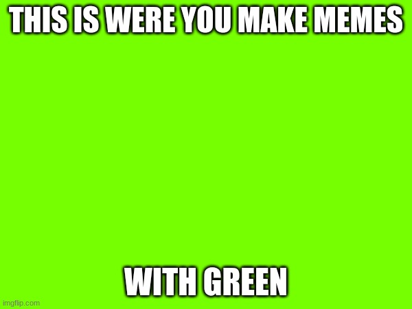 Post G R E E N Memes | THIS IS WERE YOU MAKE MEMES; WITH GREEN | image tagged in funny,green,grass is greener | made w/ Imgflip meme maker