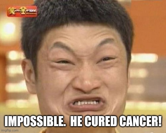 Impossibru Guy Original Meme | IMPOSSIBLE.  HE CURED CANCER! | image tagged in memes,impossibru guy original | made w/ Imgflip meme maker
