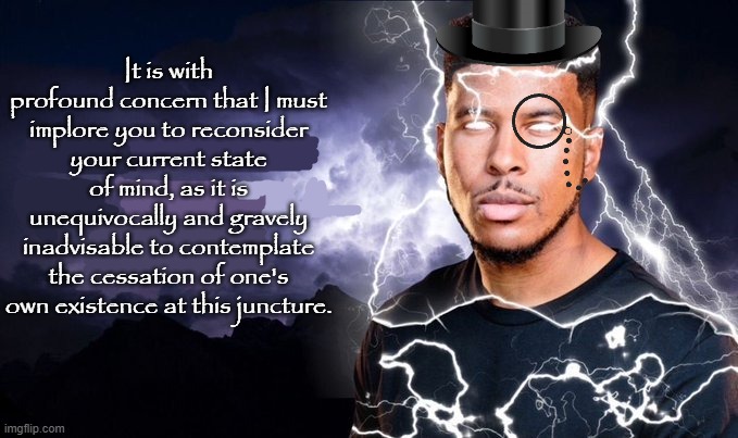You should kill yourself NOW! | It is with profound concern that I must implore you to reconsider your current state of mind, as it is unequivocally and gravely inadvisable to contemplate the cessation of one's own existence at this juncture. | image tagged in you should kill yourself now | made w/ Imgflip meme maker