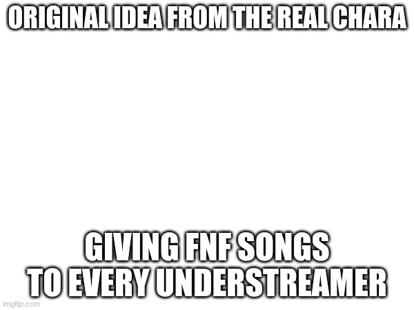 in comments | ORIGINAL IDEA FROM THE REAL CHARA; GIVING FNF SONGS TO EVERY UNDERSTREAMER | made w/ Imgflip meme maker