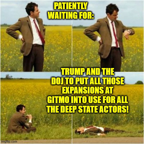 mr bean waiting for bus | PATIENTLY WAITING FOR:; TRUMP AND THE DOJ TO PUT ALL THOSE EXPANSIONS AT GITMO INTO USE FOR ALL THE DEEP STATE ACTORS! | image tagged in mr bean waiting for bus | made w/ Imgflip meme maker