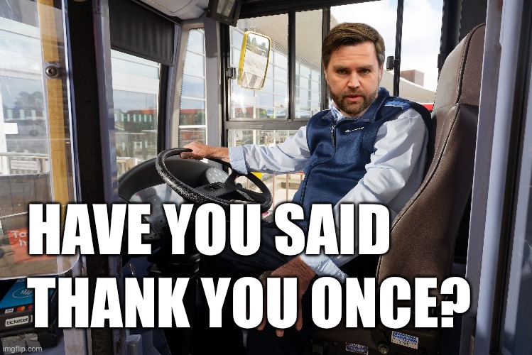 Have you said thank you once | HAVE YOU SAID; THANK YOU ONCE? | image tagged in jd vance,london bus | made w/ Imgflip meme maker