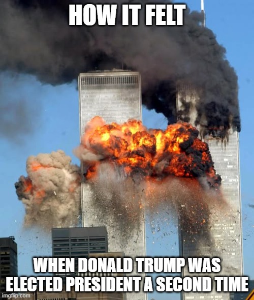 Donald Trump 9/11 | HOW IT FELT; WHEN DONALD TRUMP WAS ELECTED PRESIDENT A SECOND TIME | image tagged in donald trump,9/11,i hate donald trump,trump sucks | made w/ Imgflip meme maker