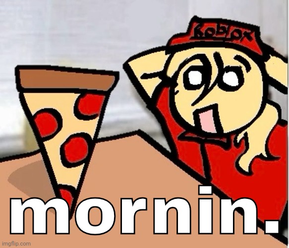PIZA?!??!??????? | mornin. | image tagged in piza | made w/ Imgflip meme maker