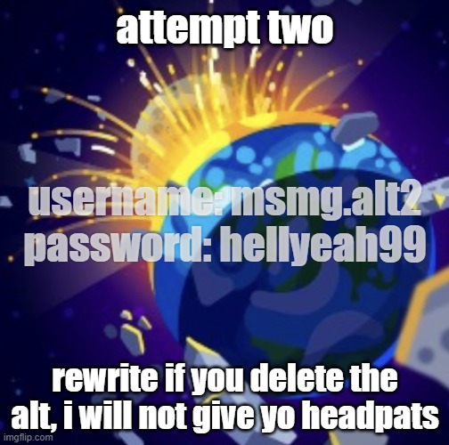 moon crash | attempt two; username: msmg.alt2
password: hellyeah99; rewrite if you delete the alt, i will not give yo headpats | image tagged in moon crash | made w/ Imgflip meme maker