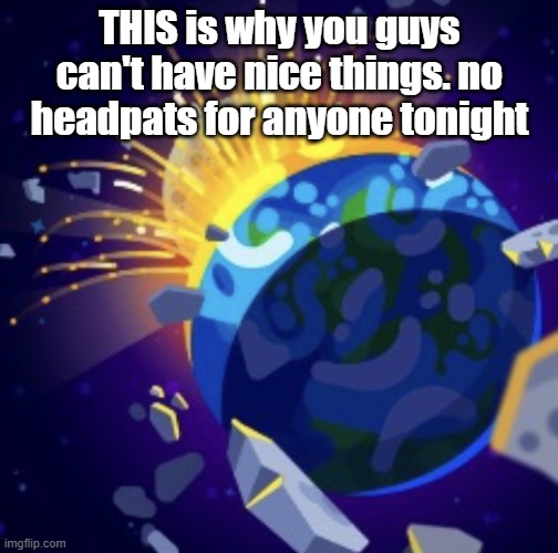 moon crash | THIS is why you guys can't have nice things. no headpats for anyone tonight | image tagged in moon crash | made w/ Imgflip meme maker