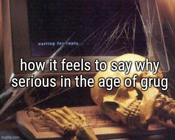 Dead Skeleton | how it feels to say why serious in the age of grug | image tagged in dead skeleton | made w/ Imgflip meme maker