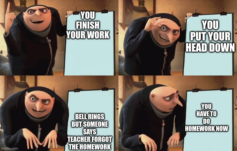 why | YOU PUT YOUR HEAD D0WN; YOU FINISH YOUR WORK; YOU HAVE TO DO HOMEWORK NOW; BELL RINGS BUT SOMEONE SAYS TEACHER FORGOT THE HOMEWORK | image tagged in gru,minions,teacher,annoying people,funny,do you are have stupid | made w/ Imgflip meme maker
