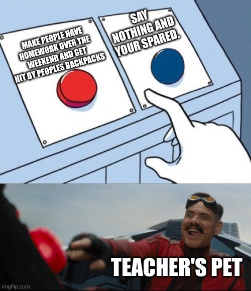 Teachers pets be like | SAY NOTHING AND YOUR SPARED. MAKE PEOPLE HAVE HOMEWORK OVER THE WEEKEND AND GET HIT BY PEOPLES BACKPACKS; TEACHER'S PET | image tagged in robotnik button,stupid,do you are have stupid,funny memes | made w/ Imgflip meme maker