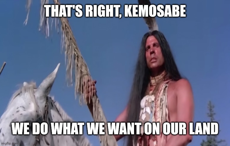 THAT'S RIGHT, KEMOSABE WE DO WHAT WE WANT ON OUR LAND | made w/ Imgflip meme maker