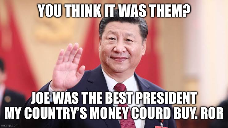 Xi Jinping | YOU THINK IT WAS THEM? JOE WAS THE BEST PRESIDENT MY COUNTRY’S MONEY COURD BUY. ROR | image tagged in xi jinping | made w/ Imgflip meme maker