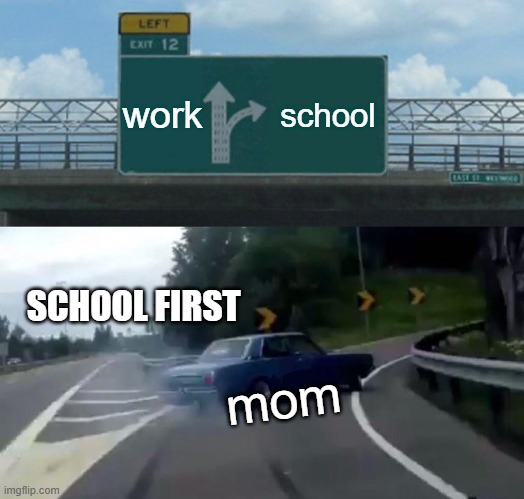 Left Exit 12 Off Ramp | work; school; SCHOOL FIRST; mom | image tagged in memes,left exit 12 off ramp | made w/ Imgflip meme maker