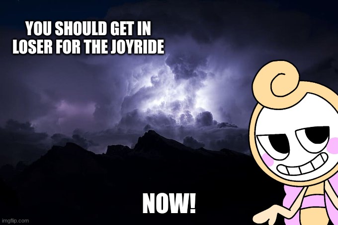 Low Tier God Background | YOU SHOULD GET IN LOSER FOR THE JOYRIDE; NOW! | image tagged in low tier god background | made w/ Imgflip meme maker
