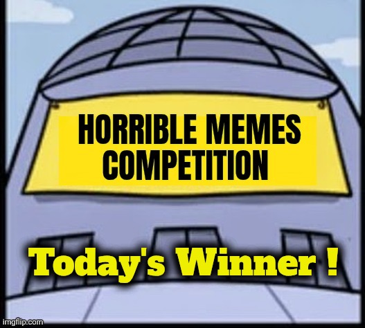 Horrible memes | Today's Winner ! | image tagged in horrible memes | made w/ Imgflip meme maker