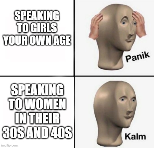 Speaking to girls your own age | SPEAKING TO GIRLS YOUR OWN AGE; SPEAKING TO WOMEN IN THEIR 30S AND 40S | image tagged in panik kalm | made w/ Imgflip meme maker