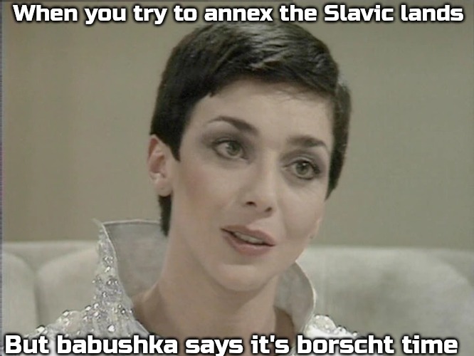 Servalan | When you try to annex the Slavic lands; But babushka says it's borscht time | image tagged in servalan,slavic lives matter | made w/ Imgflip meme maker