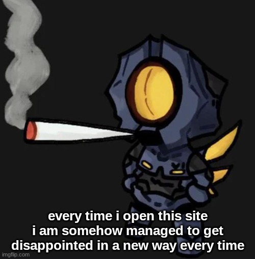 V1 smoking a fat one | every time i open this site i am somehow managed to get disappointed in a new way every time | image tagged in v1 smoking a fat one | made w/ Imgflip meme maker