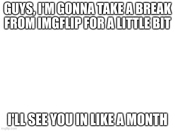 GUYS, I'M GONNA TAKE A BREAK FROM IMGFLIP FOR A LITTLE BIT; I'LL SEE YOU IN LIKE A MONTH | made w/ Imgflip meme maker