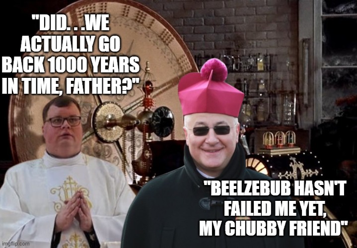 time machine | "DID. . .WE ACTUALLY GO BACK 1000 YEARS IN TIME, FATHER?" "BEELZEBUB HASN'T FAILED ME YET, MY CHUBBY FRIEND" | image tagged in time machine | made w/ Imgflip meme maker