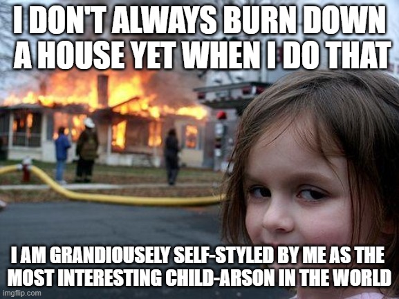 not at all thin line between anti-memes ad dark menes | I DON'T ALWAYS BURN DOWN
 A HOUSE YET WHEN I DO THAT; I AM GRANDIOUSELY SELF-STYLED BY ME AS THE 
MOST INTERESTING CHILD-ARSON IN THE WORLD | image tagged in memes,disaster girl,yep | made w/ Imgflip meme maker