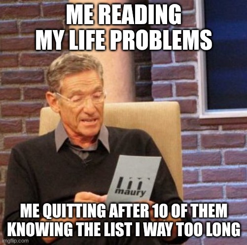 Facts upvote if you agree | ME READING MY LIFE PROBLEMS; ME QUITTING AFTER 10 OF THEM KNOWING THE LIST I WAY TOO LONG | image tagged in memes,maury lie detector | made w/ Imgflip meme maker