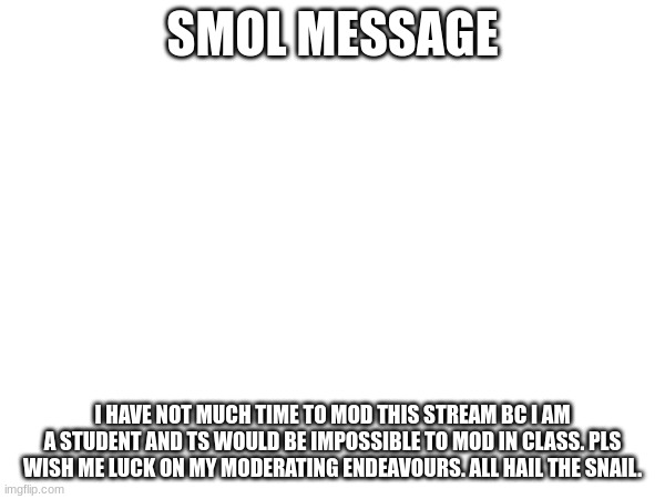 :( | SMOL MESSAGE; I HAVE NOT MUCH TIME TO MOD THIS STREAM BC I AM A STUDENT AND TS WOULD BE IMPOSSIBLE TO MOD IN CLASS. PLS WISH ME LUCK ON MY MODERATING ENDEAVOURS. ALL HAIL THE SNAIL. | image tagged in gaijined,message,oh wow are you actually reading these tags,stop reading the tags | made w/ Imgflip meme maker