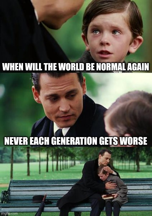 Finding Neverland | WHEN WILL THE WORLD BE NORMAL AGAIN; NEVER EACH GENERATION GETS WORSE | image tagged in memes,finding neverland | made w/ Imgflip meme maker
