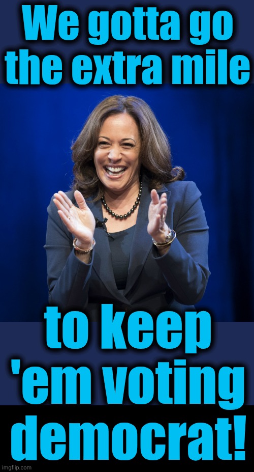 We gotta go the extra mile to keep 'em voting democrat! | image tagged in kamala harris laughing,blank black | made w/ Imgflip meme maker