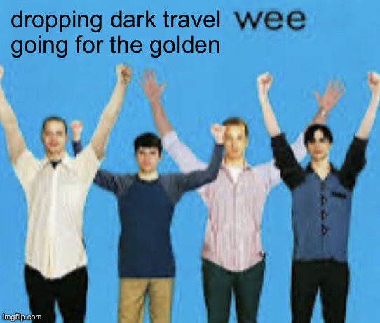 i need the stream hardest | dropping dark travel
going for the golden | image tagged in wee | made w/ Imgflip meme maker