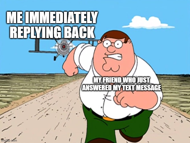 You can't escape me | ME IMMEDIATELY REPLYING BACK; MY FRIEND WHO JUST ANSWERED MY TEXT MESSAGE | image tagged in peter griffin running away,memes,funny,texting | made w/ Imgflip meme maker