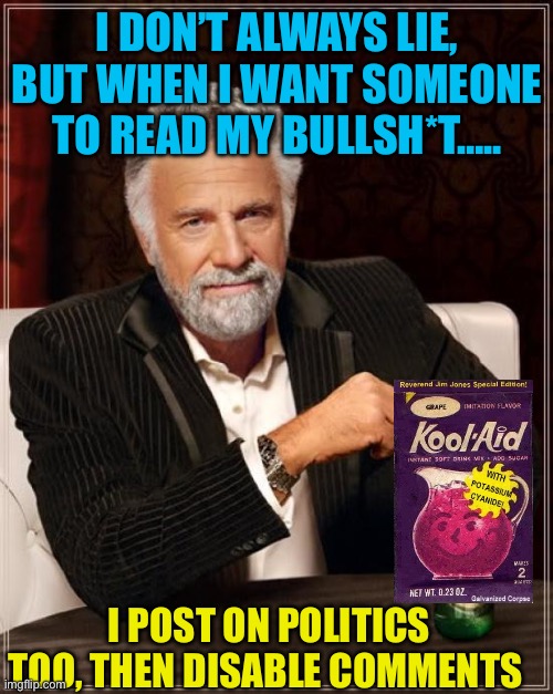 Biden’s surprise cancer diagnosis, that takes five years to develop | I DON’T ALWAYS LIE, BUT WHEN I WANT SOMEONE TO READ MY BULLSH*T….. I POST ON POLITICS TOO, THEN DISABLE COMMENTS | image tagged in memes,the most interesting man in the world,democrats,cover up,fake news,sad joe biden | made w/ Imgflip meme maker
