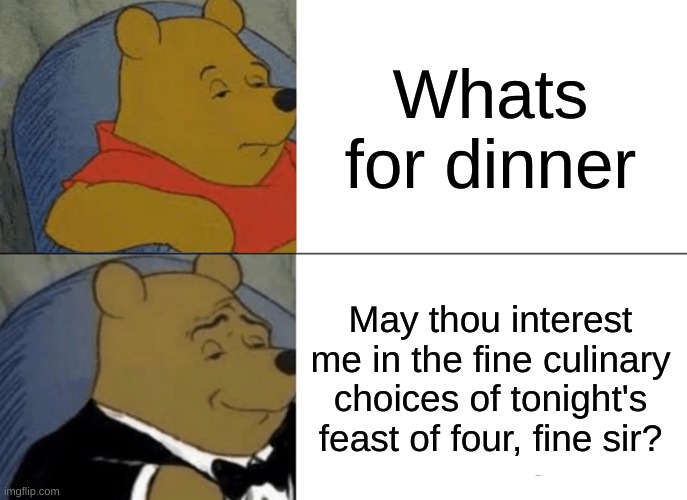 Very sophisticated man. Am I right fine sir? | Whats for dinner; May thou interest me in the fine culinary choices of tonight's feast of four, fine sir? | image tagged in memes,tuxedo winnie the pooh | made w/ Imgflip meme maker