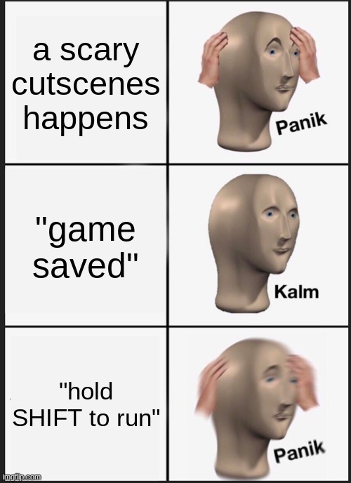 hehe | a scary cutscenes happens; "game saved"; "hold SHIFT to run" | image tagged in memes,panik kalm panik | made w/ Imgflip meme maker