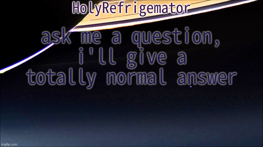 HolyRefrigemator Temp | ask me a question, i'll give a totally normal answer | image tagged in holyrefrigemator temp | made w/ Imgflip meme maker