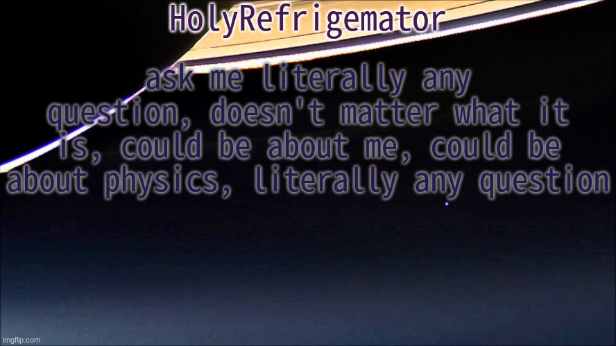 HolyRefrigemator Temp | ask me literally any question, doesn't matter what it is, could be about me, could be about physics, literally any question | image tagged in holyrefrigemator temp | made w/ Imgflip meme maker