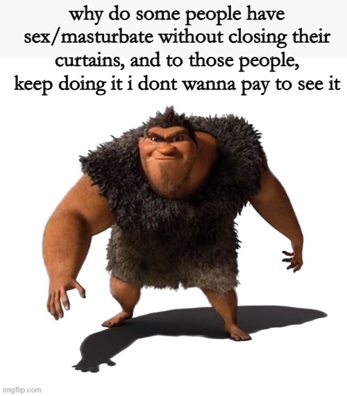 Grug | why do some people have sex/masturbate without closing their curtains, and to those people, keep doing it i dont wanna pay to see it | image tagged in grug | made w/ Imgflip meme maker
