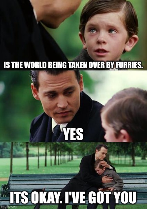 Finding Neverland Meme | IS THE WORLD BEING TAKEN OVER BY FURRIES. YES; ITS OKAY. I'VE GOT YOU | image tagged in memes,finding neverland | made w/ Imgflip meme maker