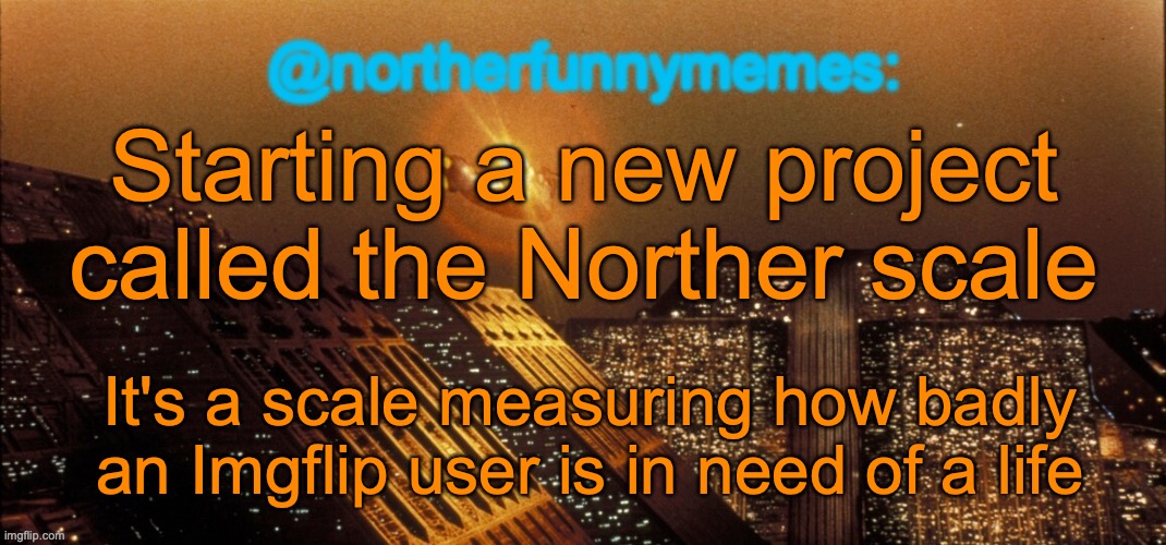 It will be measured through posts per month, age, purpose of Imgflip activity, and other indicators | Starting a new project called the Norther scale; It's a scale measuring how badly an Imgflip user is in need of a life | image tagged in northerfunnymemes announcement template | made w/ Imgflip meme maker