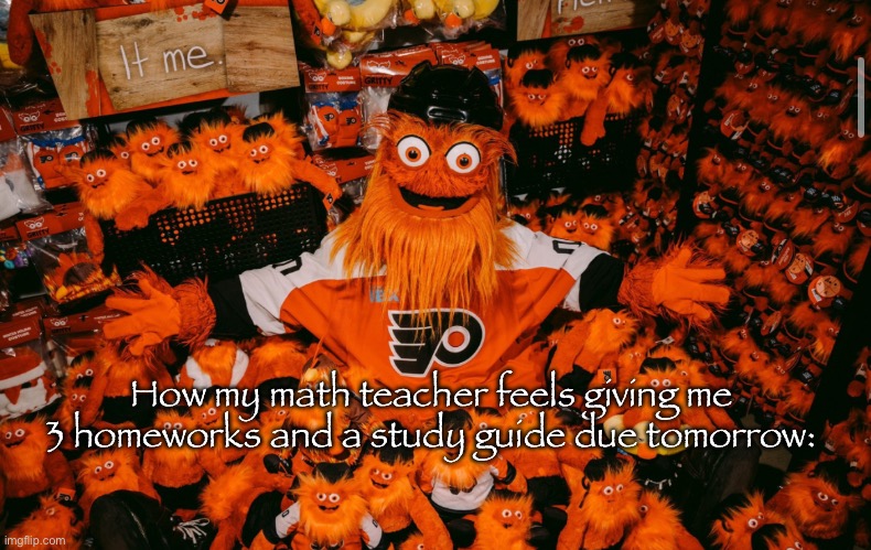 Image unrelated | How my math teacher feels giving me 3 homeworks and a study guide due tomorrow: | image tagged in it we | made w/ Imgflip meme maker