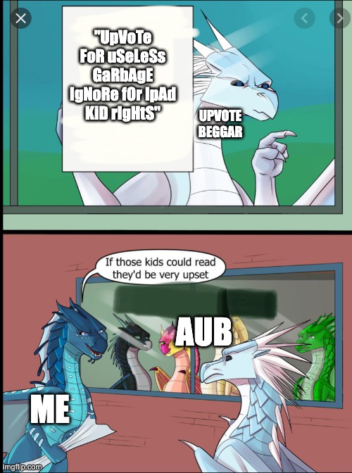 Don't beg for upvotes, kids | "UpVoTe FoR uSeLeSs GaRbAgE IgNoRe fOr IpAd KiD rIgHtS"; UPVOTE BEGGAR; AUB; ME | image tagged in wings of fire those kids could read they'd be very upset,aub,stop upvote begging | made w/ Imgflip meme maker